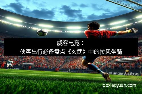 威客电竞：侠客出行必备盘点《玄武》中的拉风坐骑